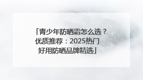 青少年防晒霜怎么选？优质推荐：2025热门好用防晒品牌精选