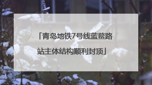 青岛地铁7号线蓝鳌路站主体结构顺利封顶