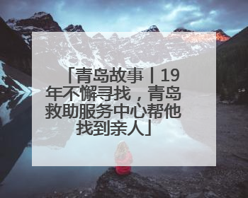 青岛故事丨19年不懈寻找，青岛救助服务中心帮他找到亲人