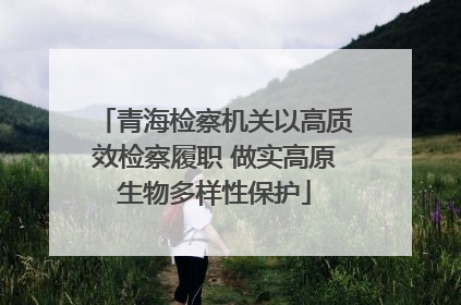 青海检察机关以高质效检察履职 做实高原生物多样性保护