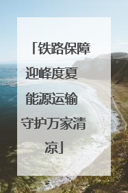 铁路保障迎峰度夏 能源运输 守护万家清凉