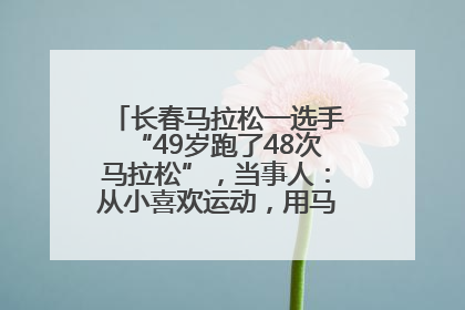 长春马拉松一选手“49岁跑了48次马拉松”,当事人:从小喜欢运动,用马拉松感受大自然