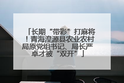 长期“带彩”打麻将！青海湟源县农业农村局原党组书记、局长严卓才被“双开”