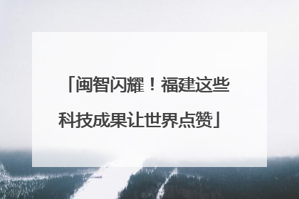 闽智闪耀！福建这些科技成果让世界点赞