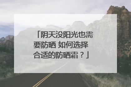 阴天没阳光也需要防晒 如何选择合适的防晒霜？