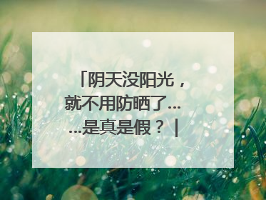 阴天没阳光，就不用防晒了……是真是假？｜谣言终结站