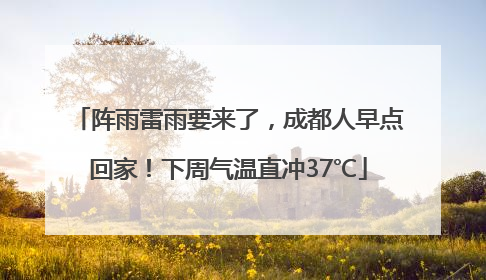 阵雨雷雨要来了，成都人早点回家！下周气温直冲37℃