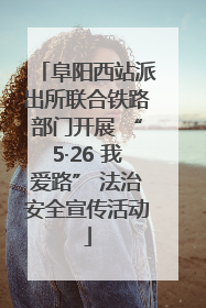 阜阳西站派出所联合铁路部门开展 “5·26 我爱路” 法治安全宣传活动