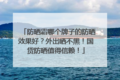 防晒霜哪个牌子的防晒效果好？外出晒不黑！国货防晒值得信赖！
