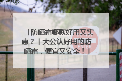 防晒霜哪款好用又实惠？十大公认好用的防晒霜，便宜又安全！