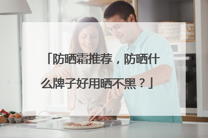 防晒霜推荐，防晒什么牌子好用晒不黑？
