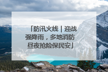 防汛火线｜迎战强降雨，多地消防昼夜抢险保民安