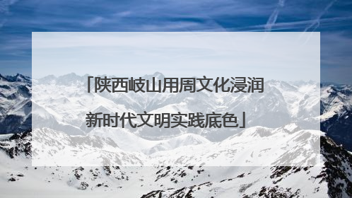 陕西岐山用周文化浸润新时代文明实践底色