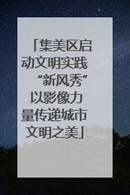 集美区启动文明实践“新风秀” 以影像力量传递城市文明之美