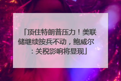 顶住特朗普压力！美联储继续按兵不动，鲍威尔：关税影响将显现