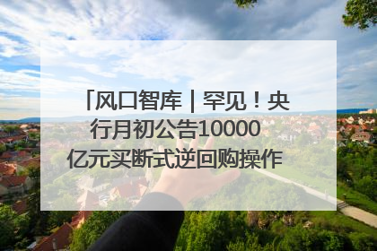 风口智库｜罕见！央行月初公告10000亿元买断式逆回购操作，什么信号？