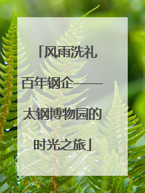风雨洗礼 百年钢企——太钢博物园的时光之旅