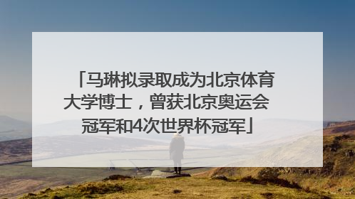 马琳拟录取成为北京体育大学博士，曾获北京奥运会冠军和4次世界杯冠军