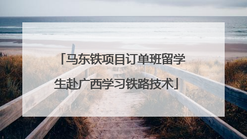 马东铁项目订单班留学生赴广西学习铁路技术