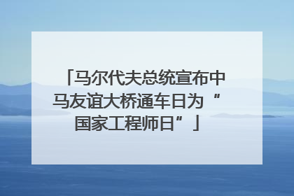 马尔代夫总统宣布中马友谊大桥通车日为“国家工程师日”