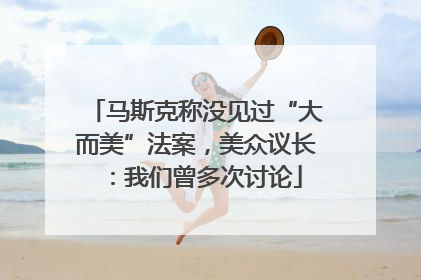 马斯克称没见过“大而美”法案，美众议长：我们曾多次讨论