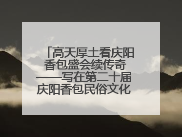 高天厚土看庆阳 香包盛会续传奇——写在第二十届庆阳香包民俗文化节开幕之际