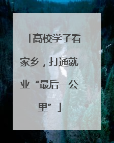 高校学子看家乡，打通就业“最后一公里”