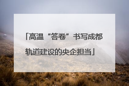 高温“答卷”书写成都轨道建设的央企担当