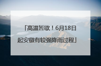 高温暂歇！6月18日起安徽有较强降雨过程
