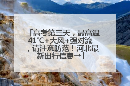 高考第三天，最高温41℃+大风+强对流，请注意防范！河北最新出行信息→