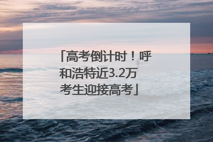 高考倒计时！呼和浩特近3.2万考生迎接高考