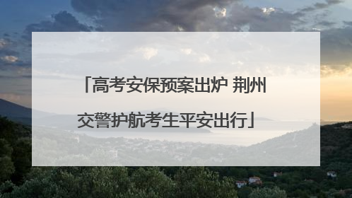 高考安保预案出炉 荆州交警护航考生平安出行