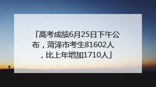 高考成绩6月25日下午公布，菏泽市考生81602人，比上年增加1710人