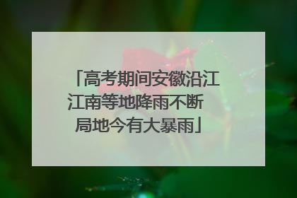 高考期间安徽沿江江南等地降雨不断 局地今有大暴雨