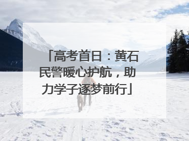 高考首日：黄石民警暖心护航，助力学子逐梦前行