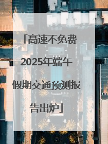 高速不免费 2025年端午假期交通预测报告出炉