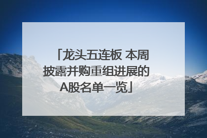 龙头五连板 本周披露并购重组进展的A股名单一览