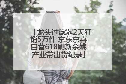 龙头过滤器2天狂销5万件 京东京喜自营618刷新余姚产业带出货纪录