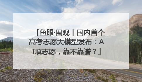 鱼眼·围观丨国内首个高考志愿大模型发布：AI填志愿，靠不靠谱？
