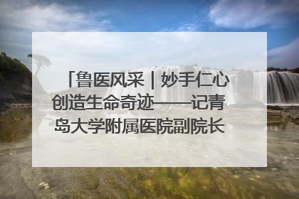 鲁医风采｜妙手仁心创造生命奇迹——记青岛大学附属医院副院长、器官移植中心主任、主任医师蔡金贞