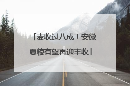 麦收过八成！安徽夏粮有望再迎丰收