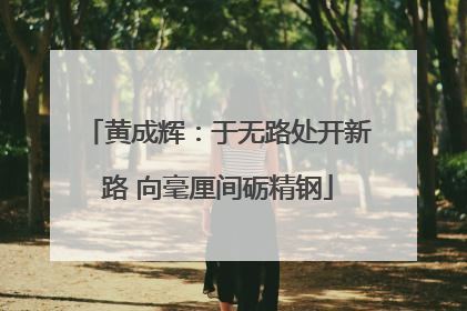 黄成辉：于无路处开新路 向毫厘间砺精钢