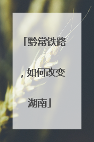 黔常铁路，如何改变湖南