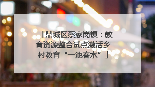 鼎城区蔡家岗镇：教育资源整合试点激活乡村教育“一池春水”