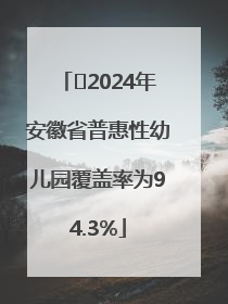 ﻿2024年安徽省普惠性幼儿园覆盖率为94.3%