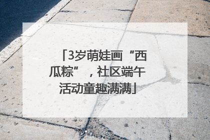 3岁萌娃画“西瓜粽”，社区端午活动童趣满满