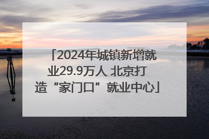 2024年城镇新增就业29.9万人 北京打造“家门口”就业中心