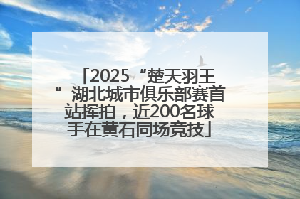 2025“楚天羽王”湖北城市俱乐部赛首站挥拍，近200名球手在黄石同场竞技