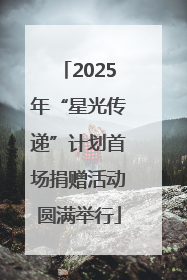 2025年“星光传递”计划首场捐赠活动圆满举行
