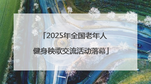 2025年全国老年人健身秧歌交流活动落幕